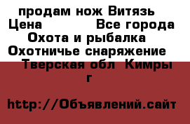 продам нож Витязь › Цена ­ 3 600 - Все города Охота и рыбалка » Охотничье снаряжение   . Тверская обл.,Кимры г.